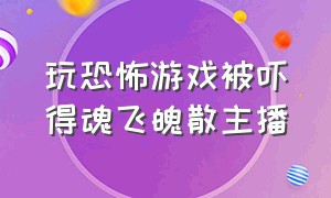 玩恐怖游戏被吓得魂飞魄散主播