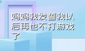 妈妈我发誓我以后再也不打游戏了