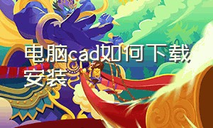 电脑cad如何下载安装（怎么在电脑上下载cad并安装）