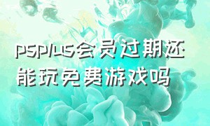 psplus会员过期还能玩免费游戏吗