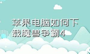 苹果电脑如何下载魔兽争霸4（苹果笔记本下载魔兽争霸3怎样安装）