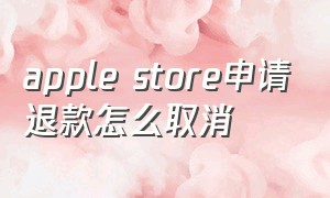 apple store申请退款怎么取消