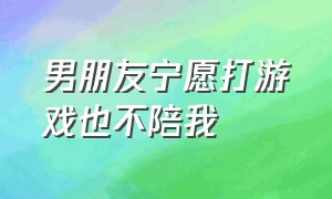 男朋友宁愿打游戏也不陪我