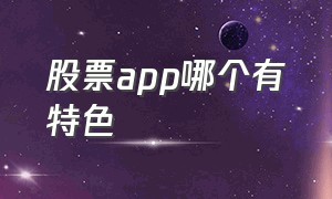 股票app哪个有特色（股票app哪个有特色功能）