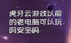 虎牙云游戏以前的老电脑可以玩吗安全吗