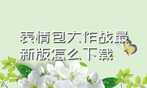 表情包大作战最新版怎么下载