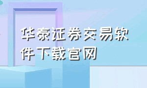 华泰证券交易软件下载官网（华泰证券交易软件下载官网手机版）