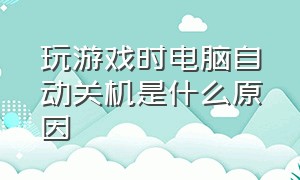 玩游戏时电脑自动关机是什么原因（电脑玩游戏时老是自动关机怎么弄）