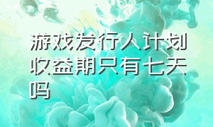 游戏发行人计划收益期只有七天吗