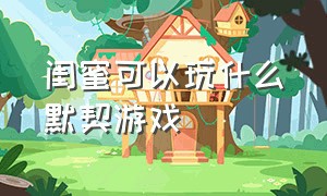 闺蜜可以玩什么默契游戏