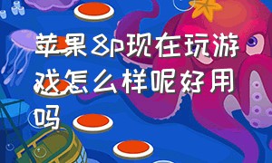 苹果8p现在玩游戏怎么样呢好用吗（苹果8p现在2024打游戏怎么样）