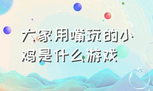 大家用嘴玩的小鸡是什么游戏