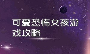 可爱恐怖女孩游戏攻略（可爱恐怖女孩游戏攻略大全）