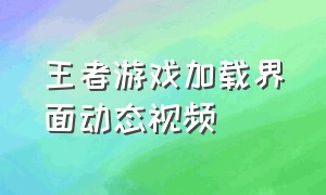 王者游戏加载界面动态视频