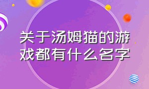 关于汤姆猫的游戏都有什么名字（汤姆猫一共有几款游戏）