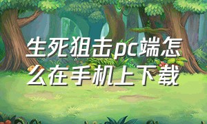 生死狙击pc端怎么在手机上下载