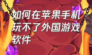 如何在苹果手机玩不了外国游戏软件（苹果手机在国内怎么下载国外游戏）