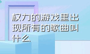 权力的游戏里出现所有的歌曲叫什么