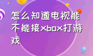 怎么知道电视能不能接xbox打游戏