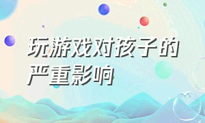 玩游戏对孩子的严重影响