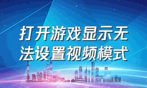 打开游戏显示无法设置视频模式