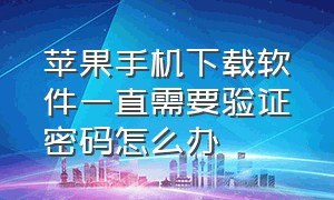 苹果手机下载软件一直需要验证密码怎么办（苹果每次下载软件都要密码怎么办）