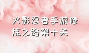 火影忍者手游修炼之路第十关（火影忍者手游修炼之路第十关攻略）