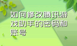 如何修改腾讯游戏助手的密码和账号（腾讯游戏中怎么重新绑定账号）