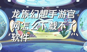 龙族幻想手游官网怎么下载不了软件（龙族幻想怎么ios转安卓）