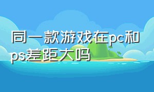 同一款游戏在pc和ps差距大吗