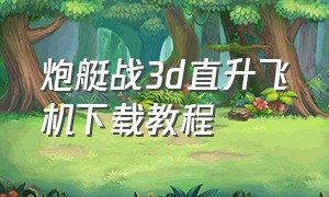 炮艇战3d直升飞机下载教程（炮艇战3d直升机）