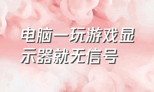 电脑一玩游戏显示器就无信号（电脑玩大型游戏黑屏显示器无信号）