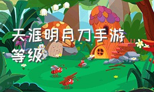 天涯明月刀手游 等级（天涯明月刀手游等级开放）