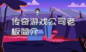 传奇游戏公司老板简介