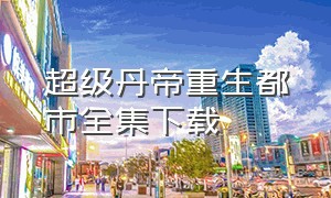 超级丹帝重生都市全集下载