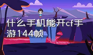 什么手机能开cf手游144帧（为什么手机支持120帧cf手游开不了）