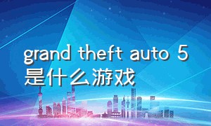 grand theft auto 5是什么游戏（grand theft auto 5怎么进入游戏）