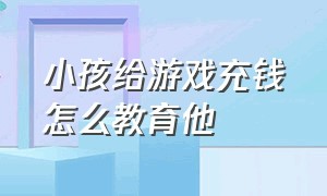 小孩给游戏充钱怎么教育他