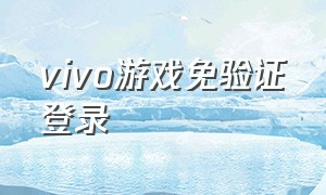 vivo游戏免验证登录（vivo游戏官网入口）