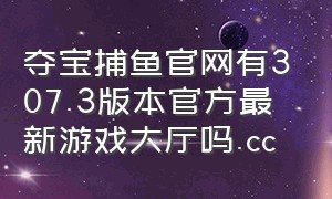 夺宝捕鱼官网有307.3版本官方最新游戏大厅吗.cc