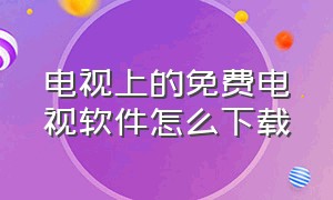 电视上的免费电视软件怎么下载（电视机怎么下载免费电视app）