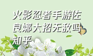 火影忍者手游佐良娜大招无敌吗知乎（火影手游佐良娜技能介绍）