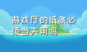 游戏厅的纸条必须当天用吗（游戏厅吐出来的纸条能换钱吗）