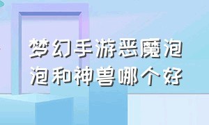 梦幻手游恶魔泡泡和神兽哪个好