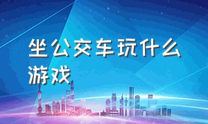 坐公交车玩什么游戏（在公交车上适合玩的游戏）