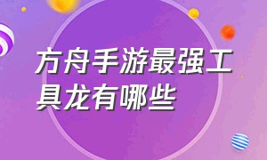 方舟手游最强工具龙有哪些