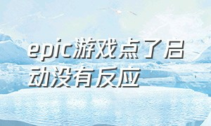 epic游戏点了启动没有反应（epic无法启动游戏请重新启动）