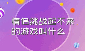 情侣挑战起不来的游戏叫什么