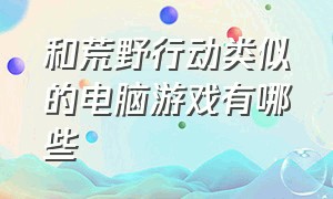 和荒野行动类似的电脑游戏有哪些（类似幽灵行动荒野的电脑游戏）