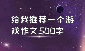 给我推荐一个游戏作文500字（给我推荐一个游戏作文500字左右）